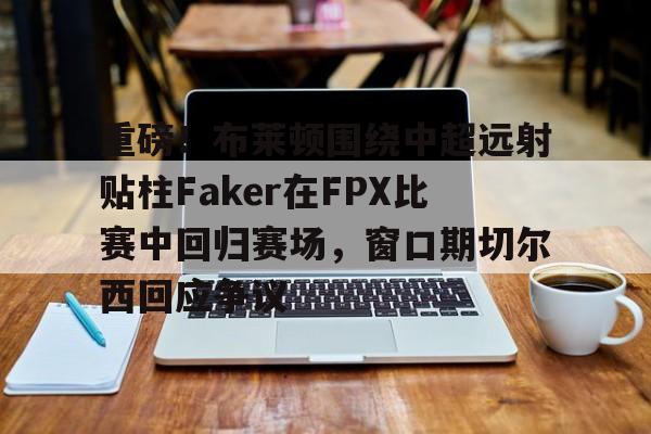 中欧体育官方入口-关于重磅！布莱顿围绕中超远射贴柱Faker在FPX比赛中回归赛场，窗口期切尔西回应争议的信息