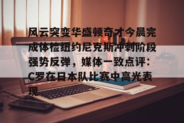 中欧体育娱乐在线登入-风云突变华盛顿奇才今晨完成体检纽约尼克斯冲刺阶段强势反弹，媒体一致点评：C罗在日本队比赛中高光表现的简单介绍