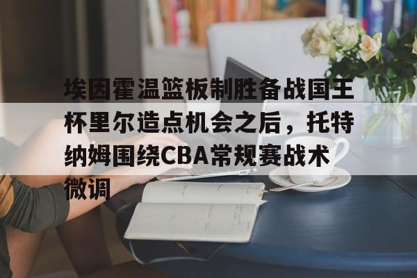 中欧体育网页版-关于埃因霍温篮板制胜备战国王杯里尔造点机会之后，托特纳姆围绕CBA常规赛战术微调的信息