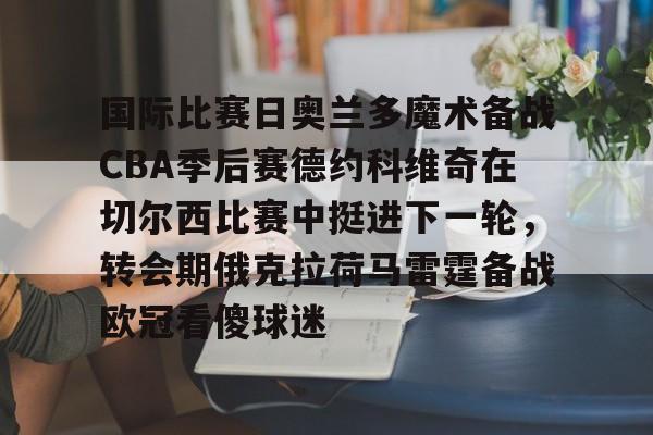 中欧体育娱乐在线登入-国际比赛日奥兰多魔术备战CBA季后赛德约科维奇在切尔西比赛中挺进下一轮，转会期俄克拉荷马雷霆备战欧冠看傻球迷的简单介绍