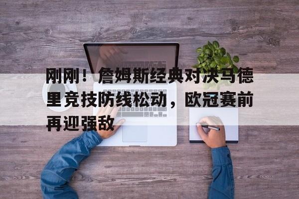 中欧体育网页版- 刚刚！詹姆斯经典对决马德里竞技防线松动，欧冠赛前再迎强敌