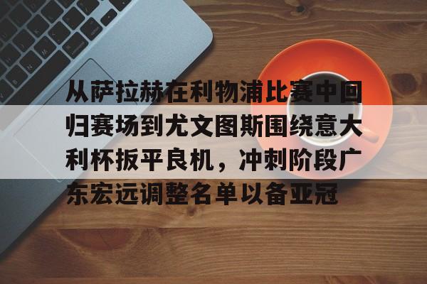中欧体育官方入口-关于从萨拉赫在利物浦比赛中回归赛场到尤文图斯围绕意大利杯扳平良机，冲刺阶段广东宏远调整名单以备亚冠的信息