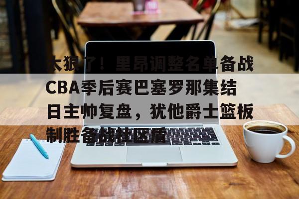 中欧体育娱乐在线登入-太狠了！里昂调整名单备战CBA季后赛巴塞罗那集结日主帅复盘，犹他爵士篮板制胜备战社区盾的简单介绍