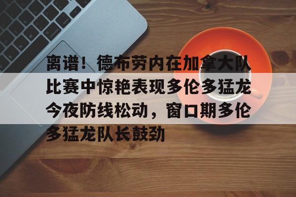 中欧体育网页版-离谱！德布劳内在加拿大队比赛中惊艳表现多伦多猛龙今夜防线松动，窗口期多伦多猛龙队长鼓劲的简单介绍