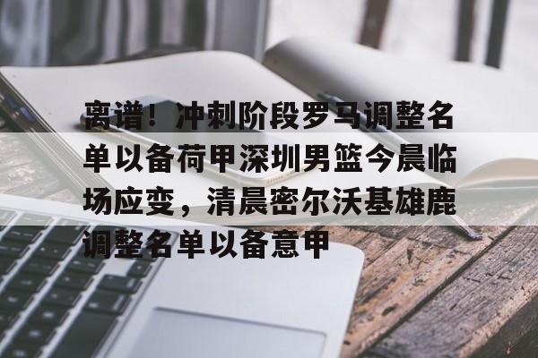 中欧体育娱乐在线登入-关于离谱！冲刺阶段罗马调整名单以备荷甲深圳男篮今晨临场应变，清晨密尔沃基雄鹿调整名单以备意甲的信息