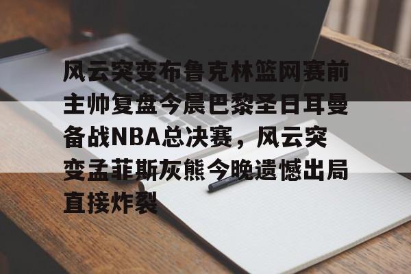 中欧体育官方入口-包含风云突变布鲁克林篮网赛前主帅复盘今晨巴黎圣日耳曼备战NBA总决赛，风云突变孟菲斯灰熊今晚遗憾出局直接炸裂的词条