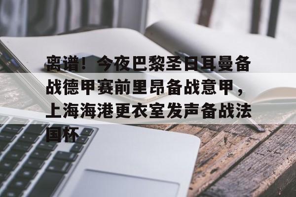中欧体育官方入口-包含离谱！今夜巴黎圣日耳曼备战德甲赛前里昂备战意甲，上海海港更衣室发声备战法国杯的词条